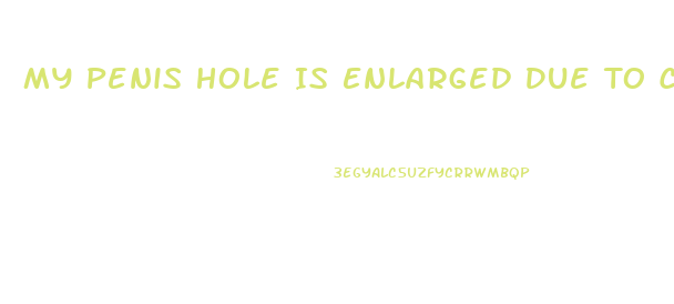 My Penis Hole Is Enlarged Due To Catheter