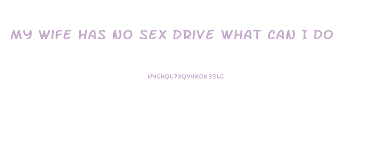 My Wife Has No Sex Drive What Can I Do