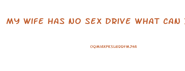 My Wife Has No Sex Drive What Can I Do