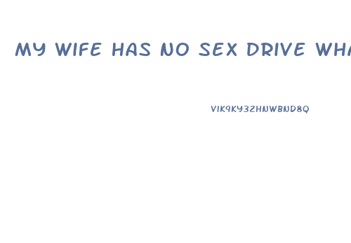 My Wife Has No Sex Drive What Can I Do