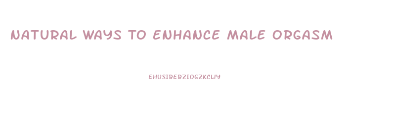 Natural Ways To Enhance Male Orgasm