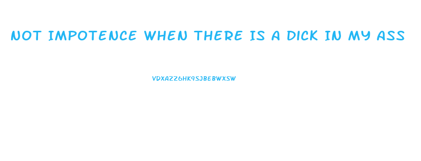 Not Impotence When There Is A Dick In My Ass