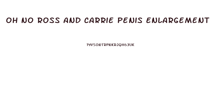 Oh No Ross And Carrie Penis Enlargement