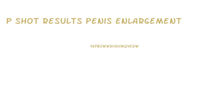 P Shot Results Penis Enlargement