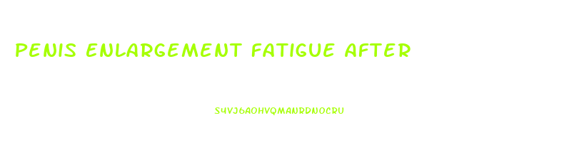 Penis Enlargement Fatigue After