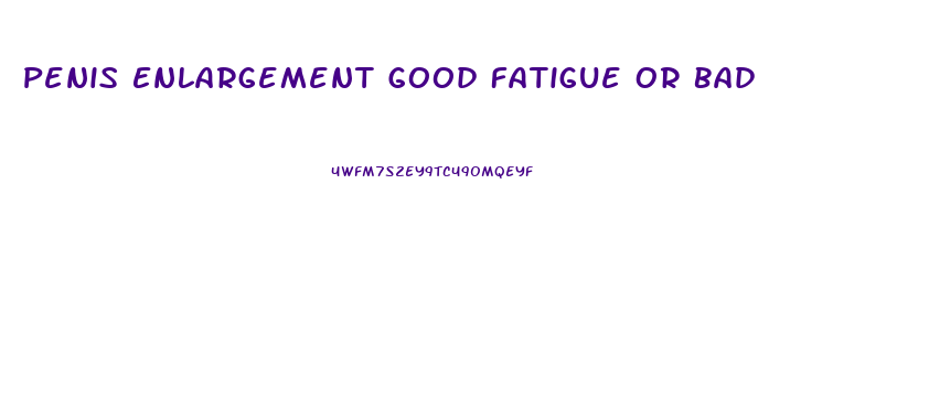 Penis Enlargement Good Fatigue Or Bad