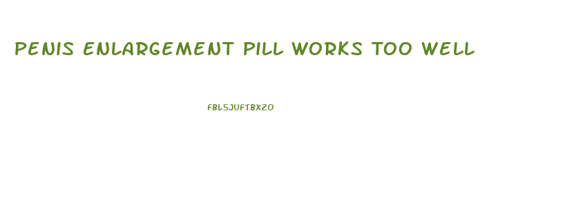 Penis Enlargement Pill Works Too Well