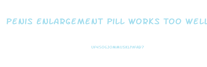 Penis Enlargement Pill Works Too Well