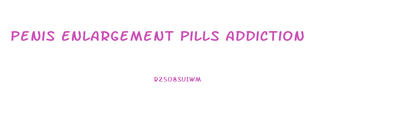 Penis Enlargement Pills Addiction