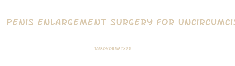 Penis Enlargement Surgery For Uncircumcised Male