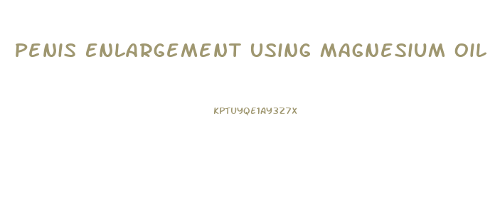 Penis Enlargement Using Magnesium Oil