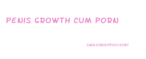 Penis Growth Cum Porn