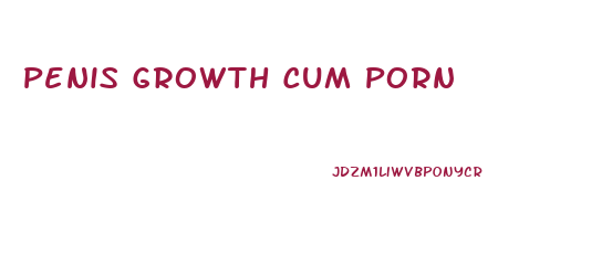 Penis Growth Cum Porn