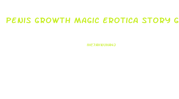 Penis Growth Magic Erotica Story Growing