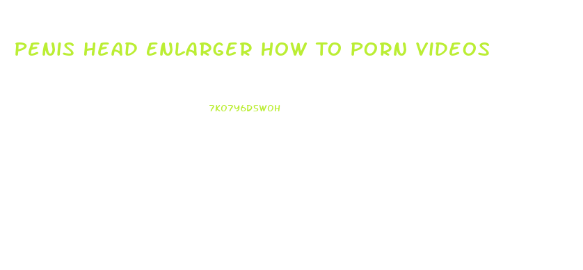 Penis Head Enlarger How To Porn Videos