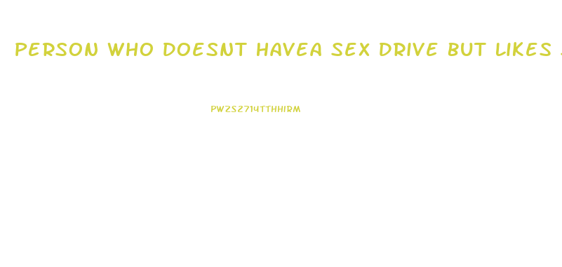 Person Who Doesnt Havea Sex Drive But Likes Sex