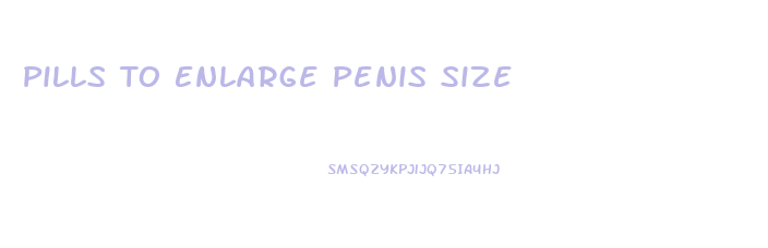 Pills To Enlarge Penis Size