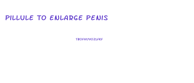 Pillule To Enlarge Penis