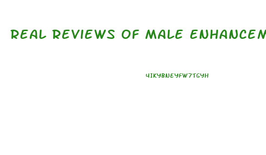 Real Reviews Of Male Enhancement Pills