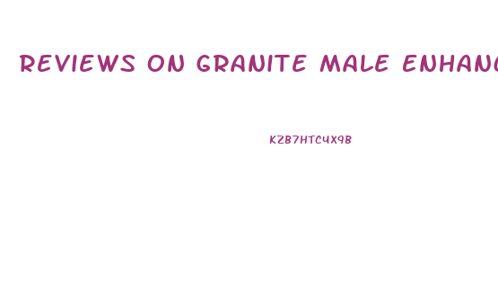 Reviews On Granite Male Enhancement