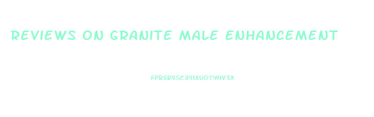 Reviews On Granite Male Enhancement