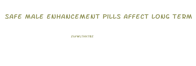 Safe Male Enhancement Pills Affect Long Term