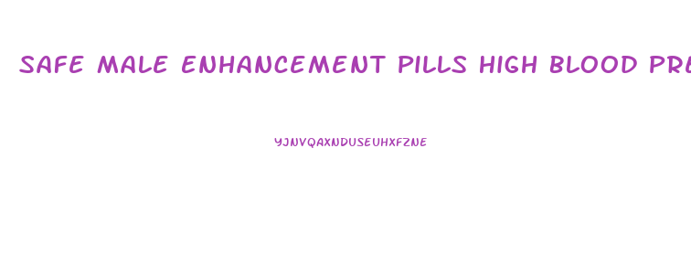Safe Male Enhancement Pills High Blood Pressure