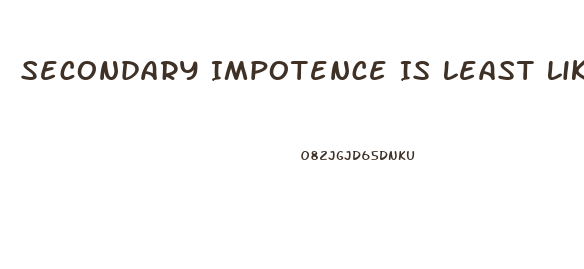 Secondary Impotence Is Least Likely Caused By Which Of The Following