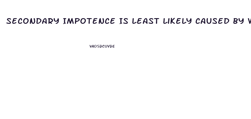 Secondary Impotence Is Least Likely Caused By Which Of The Following