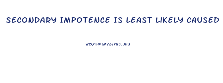 Secondary Impotence Is Least Likely Caused By Which Of The Following