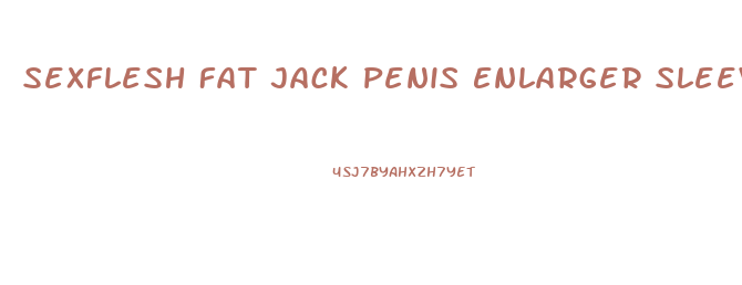 Sexflesh Fat Jack Penis Enlarger Sleeve