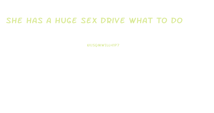 She Has A Huge Sex Drive What To Do