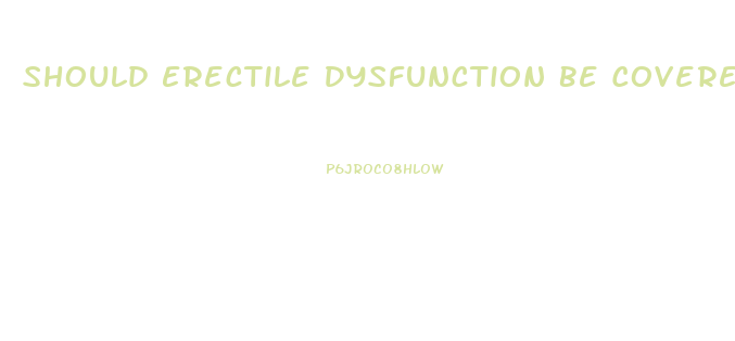 Should Erectile Dysfunction Be Covered By Insurance