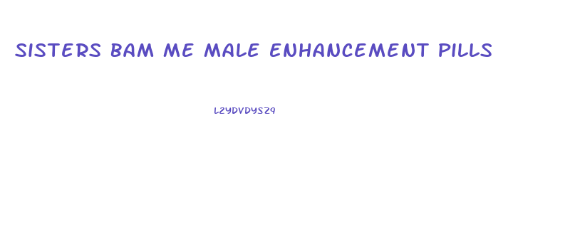 Sisters Bam Me Male Enhancement Pills