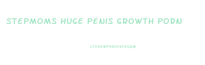 Stepmoms Huge Penis Growth Porn