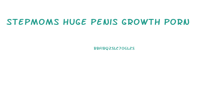 Stepmoms Huge Penis Growth Porn