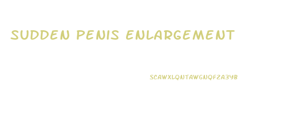 Sudden Penis Enlargement