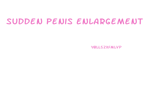 Sudden Penis Enlargement