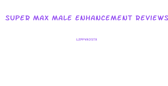 Super Max Male Enhancement Reviews