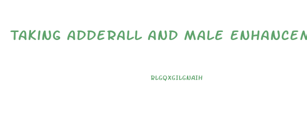 Taking Adderall And Male Enhancement Pills