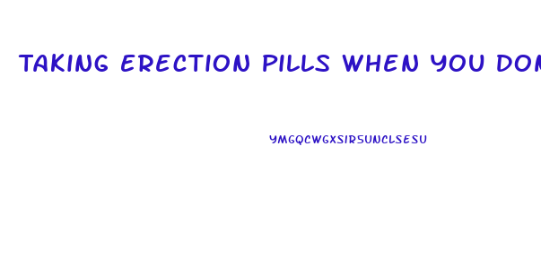 Taking Erection Pills When You Dont Need Them