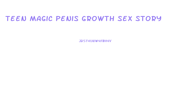 Teen Magic Penis Growth Sex Story