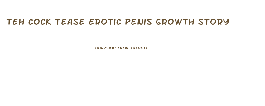 Teh Cock Tease Erotic Penis Growth Story