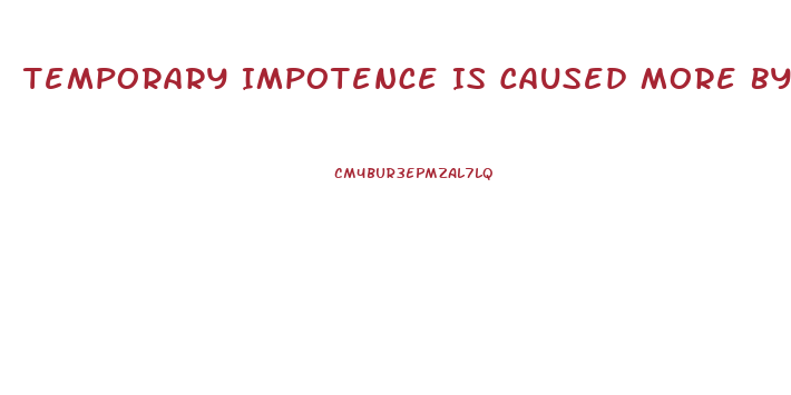 Temporary Impotence Is Caused More By What Two Things