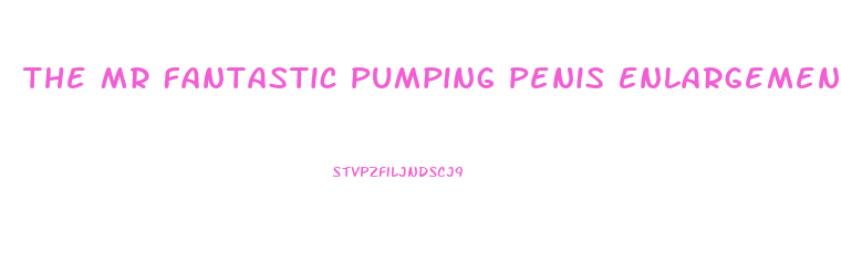 The Mr Fantastic Pumping Penis Enlargement Pumps And Equipment