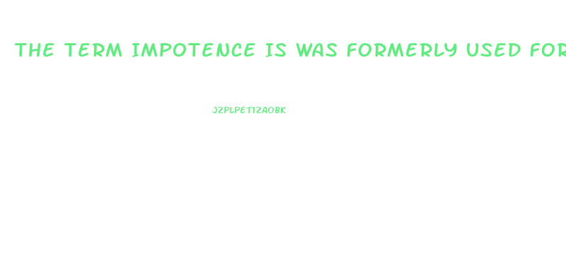 The Term Impotence Is Was Formerly Used For What Sexual Dysfunction