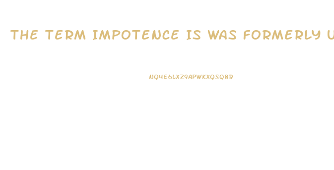The Term Impotence Is Was Formerly Used For What Sexual Dysfunction