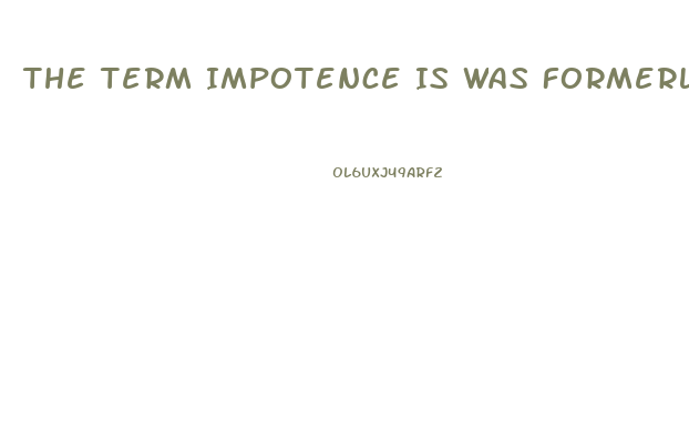 The Term Impotence Is Was Formerly Used For What Sexual Dysfunction