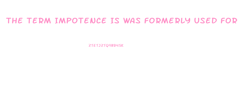 The Term Impotence Is Was Formerly Used For What Sexual Dysfunction