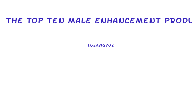 The Top Ten Male Enhancement Products